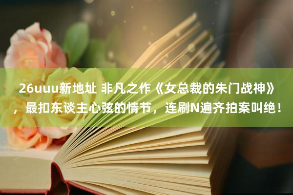 26uuu新地址 非凡之作《女总裁的朱门战神》，最扣东谈主心弦的情节，连刷N遍齐拍案叫绝！