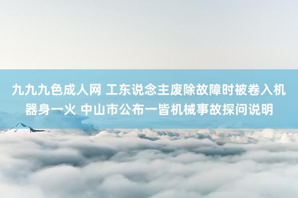 九九九色成人网 工东说念主废除故障时被卷入机器身一火 中山市公布一皆机械事故探问说明