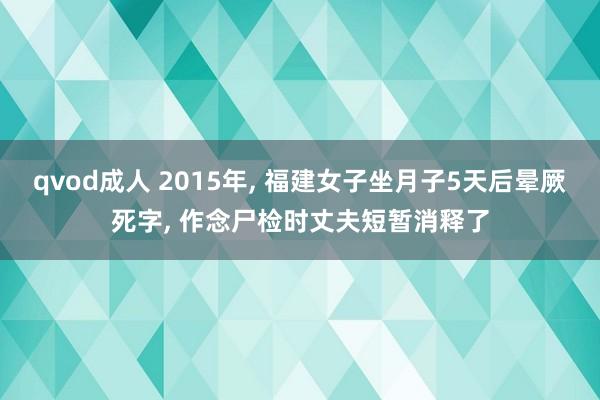 qvod成人 2015年， 福建女子坐月子5天后晕厥死字， 作念尸检时丈夫短暂消释了