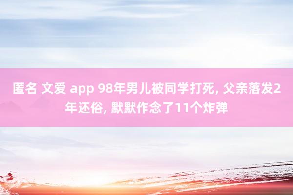 匿名 文爱 app 98年男儿被同学打死， 父亲落发2年还俗， 默默作念了11个炸弹