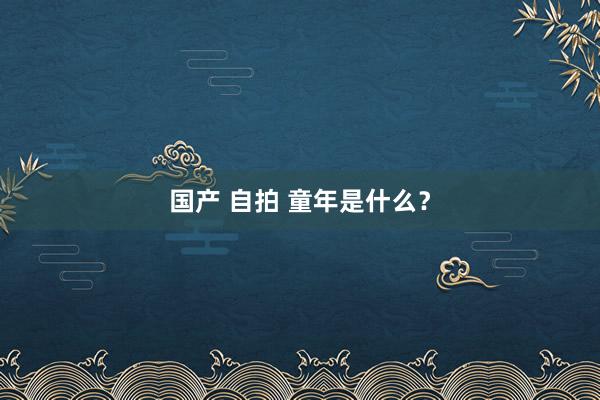 国产 自拍 童年是什么？