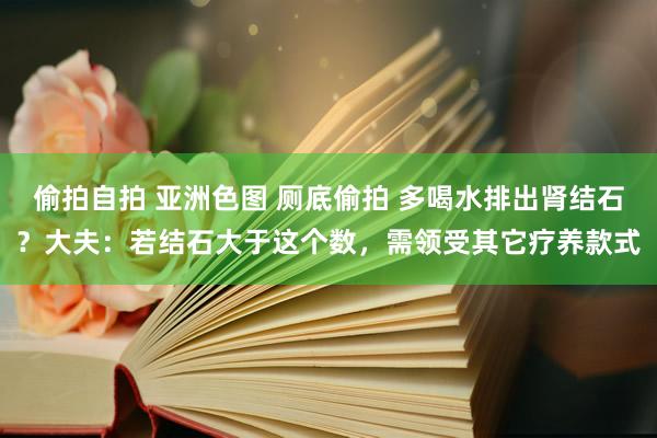 偷拍自拍 亚洲色图 厕底偷拍 多喝水排出肾结石？大夫：若结石大于这个数，需领受其它疗养款式