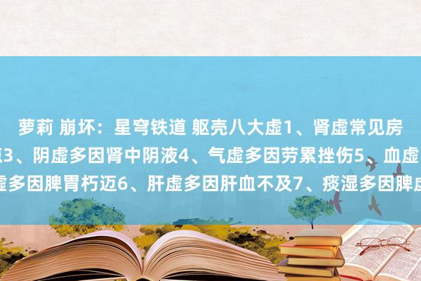 萝莉 崩坏：星穹铁道 躯壳八大虚1、肾虚常见房事过度2、阳虚多因贪凉3、阴虚多因肾中阴液4、气虚多因劳累挫伤5、血虚多因脾胃朽迈6、肝虚多因肝血不及7、痰湿多因脾虚湿重8、肺虚多因气不及