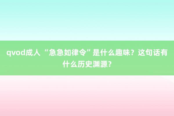 qvod成人 “急急如律令”是什么趣味？这句话有什么历史渊源？