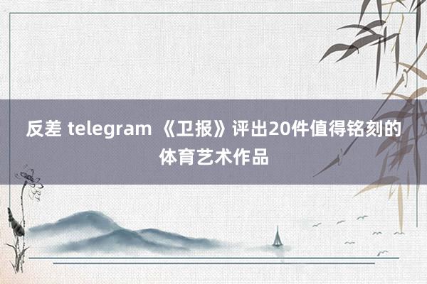 反差 telegram 《卫报》评出20件值得铭刻的体育艺术作品