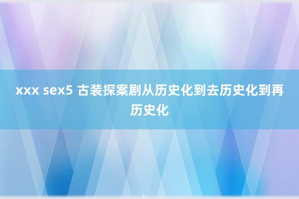 xxx sex5 古装探案剧从历史化到去历史化到再历史化