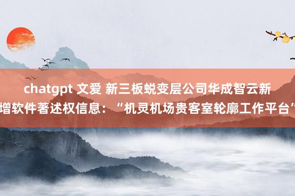 chatgpt 文爱 新三板蜕变层公司华成智云新增软件著述权信息：“机灵机场贵客室轮廓工作平台”