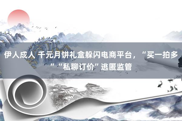 伊人成人 千元月饼礼盒躲闪电商平台，“买一拍多”“私聊订价”逃匿监管