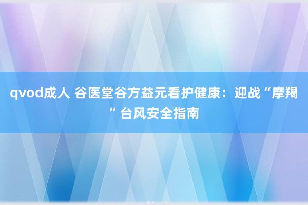 qvod成人 谷医堂谷方益元看护健康：迎战“摩羯”台风安全指南