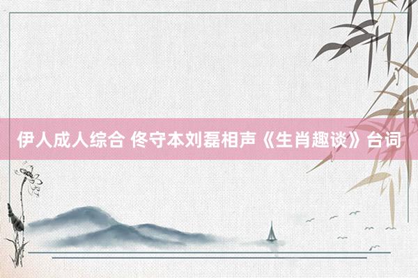 伊人成人综合 佟守本刘磊相声《生肖趣谈》台词