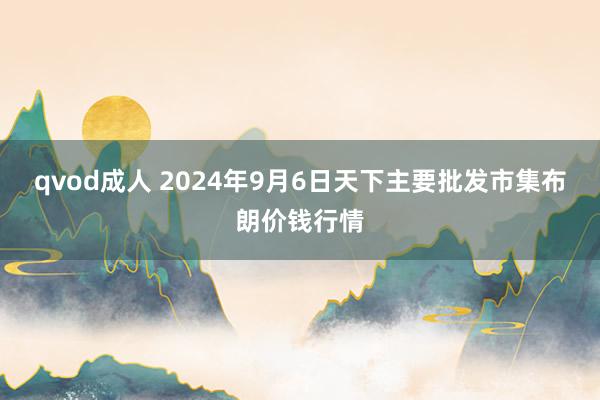 qvod成人 2024年9月6日天下主要批发市集布朗价钱行情