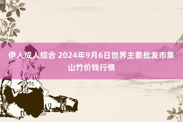 伊人成人综合 2024年9月6日世界主要批发市集山竹价钱行情