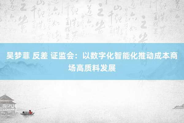 吴梦菲 反差 证监会：以数字化智能化推动成本商场高质料发展