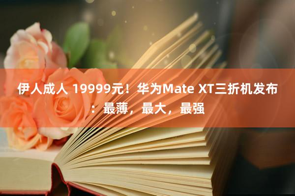 伊人成人 19999元！华为Mate XT三折机发布：最薄，最大，最强