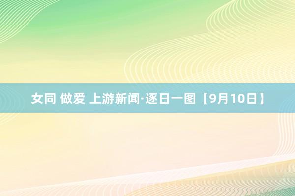 女同 做爱 上游新闻·逐日一图【9月10日】