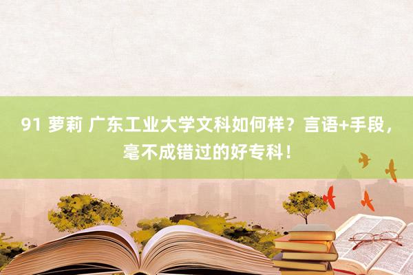 91 萝莉 广东工业大学文科如何样？言语+手段，毫不成错过的好专科！