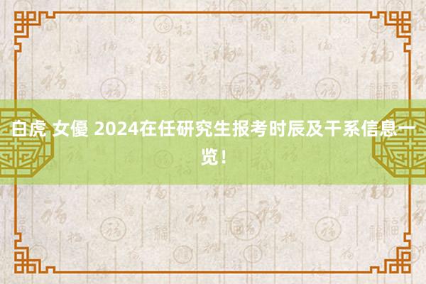 白虎 女優 2024在任研究生报考时辰及干系信息一览！