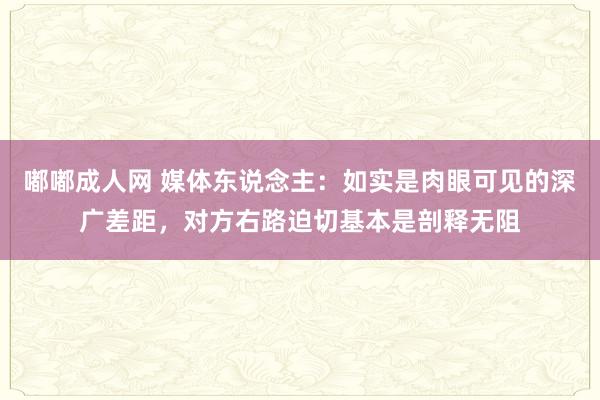 嘟嘟成人网 媒体东说念主：如实是肉眼可见的深广差距，对方右路迫切基本是剖释无阻