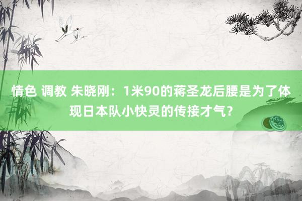 情色 调教 朱晓刚：1米90的蒋圣龙后腰是为了体现日本队小快灵的传接才气？