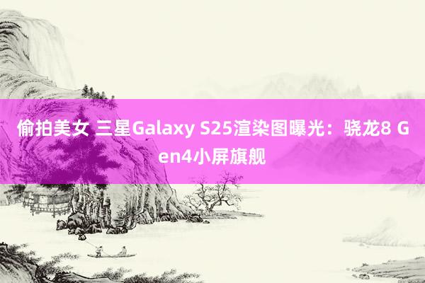 偷拍美女 三星Galaxy S25渲染图曝光：骁龙8 Gen4小屏旗舰