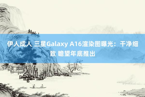 伊人成人 三星Galaxy A16渲染图曝光：干净细致 瞻望年底推出