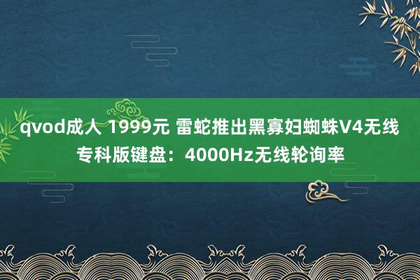 qvod成人 1999元 雷蛇推出黑寡妇蜘蛛V4无线专科版键盘：4000Hz无线轮询率