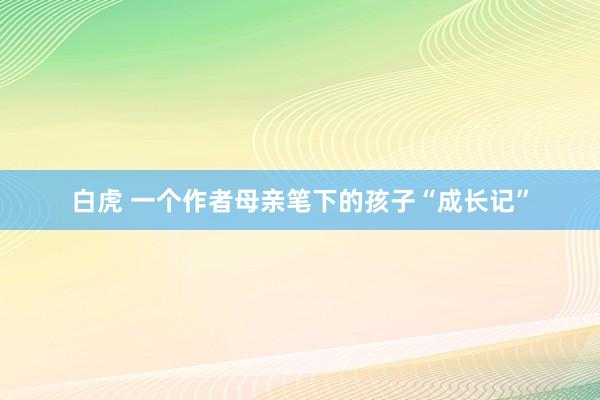 白虎 一个作者母亲笔下的孩子“成长记”