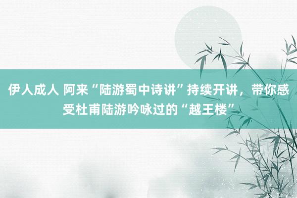 伊人成人 阿来“陆游蜀中诗讲”持续开讲，带你感受杜甫陆游吟咏过的“越王楼”