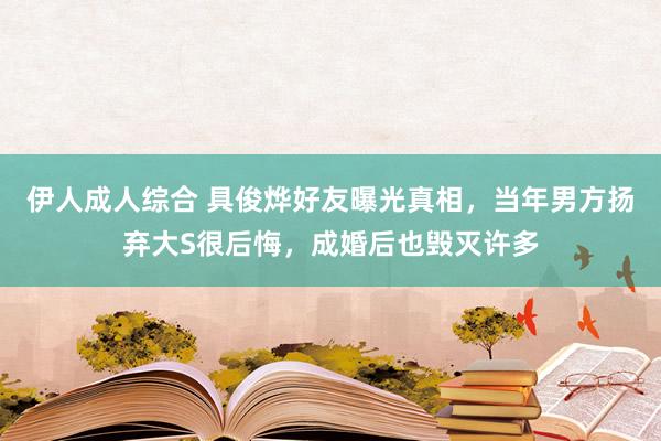 伊人成人综合 具俊烨好友曝光真相，当年男方扬弃大S很后悔，成婚后也毁灭许多