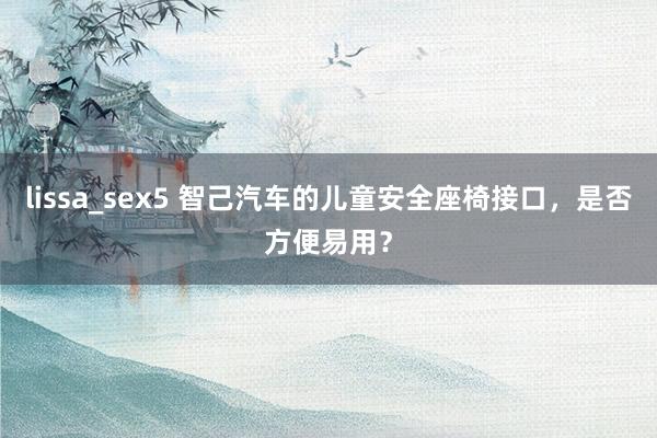 lissa_sex5 智己汽车的儿童安全座椅接口，是否方便易用？