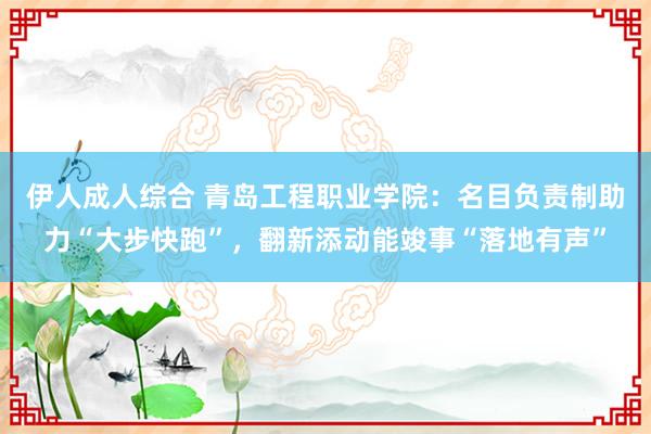 伊人成人综合 青岛工程职业学院：名目负责制助力“大步快跑”，翻新添动能竣事“落地有声”