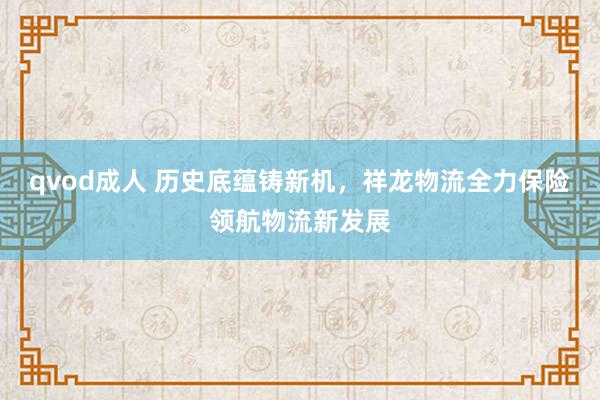 qvod成人 历史底蕴铸新机，祥龙物流全力保险领航物流新发展