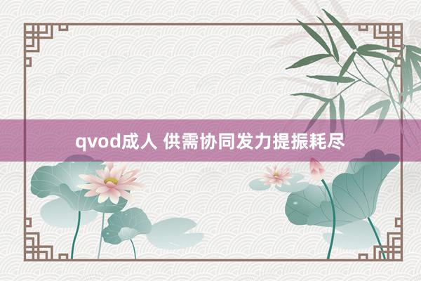 qvod成人 供需协同发力提振耗尽