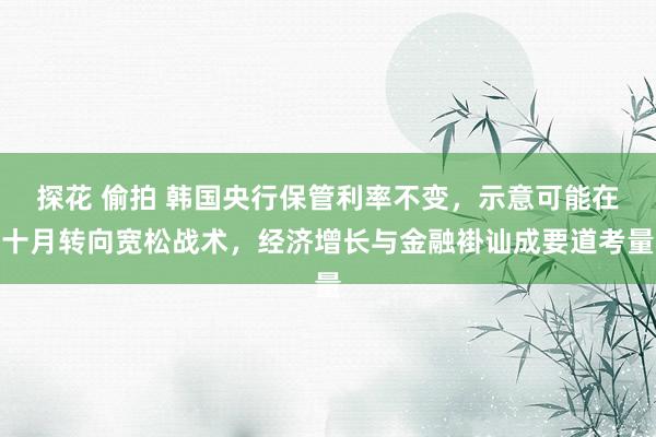 探花 偷拍 韩国央行保管利率不变，示意可能在十月转向宽松战术，经济增长与金融褂讪成要道考量