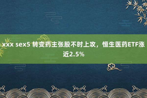 xxx sex5 转变药主张股不时上攻，恒生医药ETF涨近2.5%