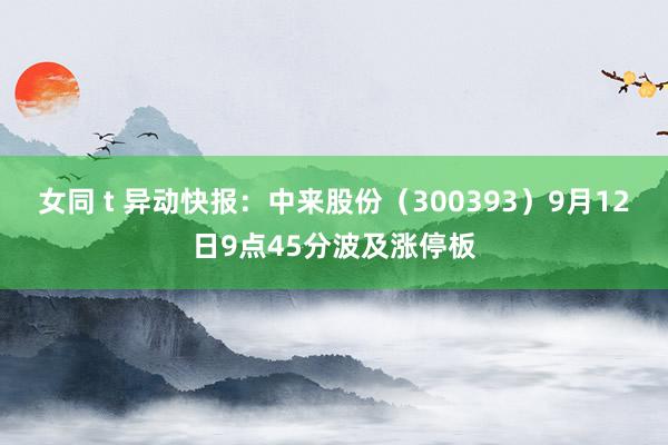 女同 t 异动快报：中来股份（300393）9月12日9点45分波及涨停板