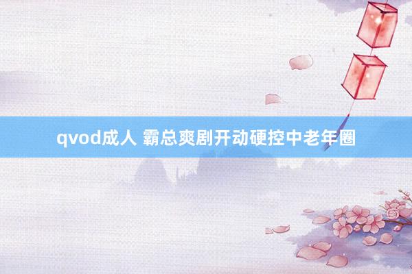 qvod成人 霸总爽剧开动硬控中老年圈