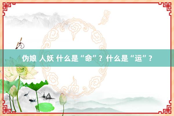 伪娘 人妖 什么是“命”？什么是“运”？