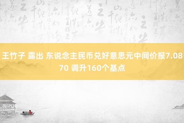 王竹子 露出 东说念主民币兑好意思元中间价报7.0870 调升160个基点