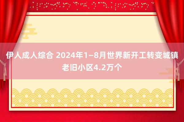 伊人成人综合 2024年1—8月世界新开工转变城镇老旧小区4.2万个