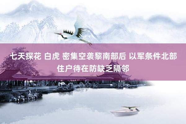 七天探花 白虎 密集空袭黎南部后 以军条件北部住户待在防缺乏隔邻