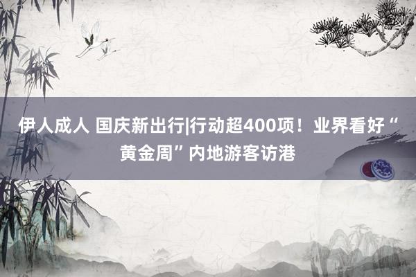 伊人成人 国庆新出行|行动超400项！业界看好“黄金周”内地游客访港