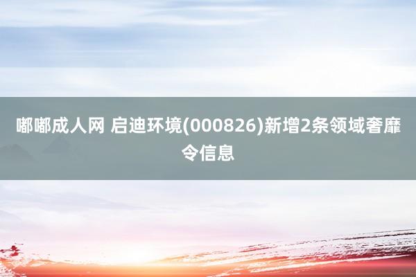 嘟嘟成人网 启迪环境(000826)新增2条领域奢靡令信息