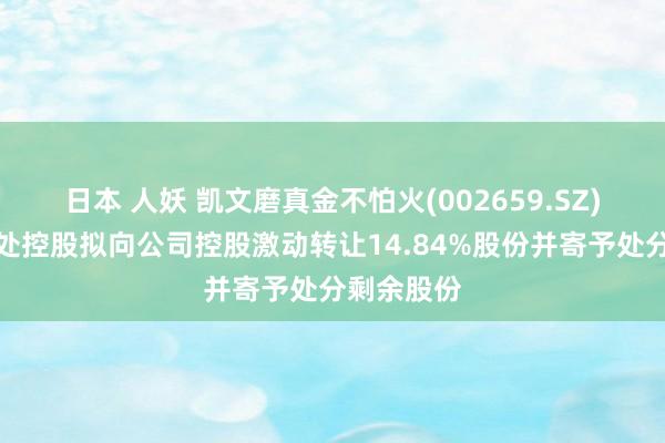 日本 人妖 凯文磨真金不怕火(002659.SZ)激动八大处控股拟向公司控股激动转让14.84%股份并寄予处分剩余股份