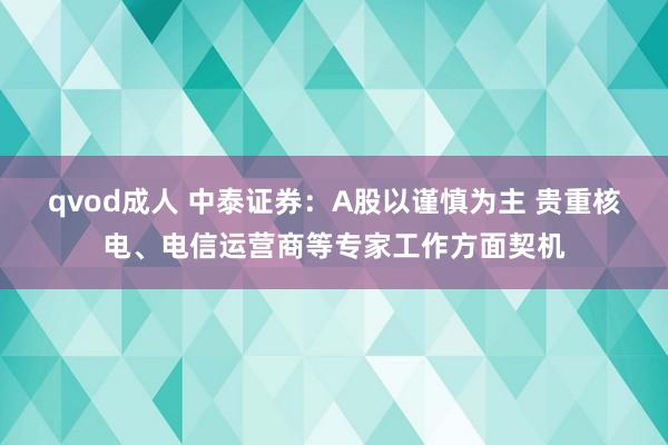 qvod成人 中泰证券：A股以谨慎为主 贵重核电、电信运营商等专家工作方面契机