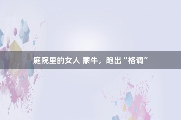 庭院里的女人 蒙牛，跑出“格调”