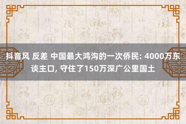 抖音风 反差 中国最大鸿沟的一次侨民: 4000万东谈主口， 守住了150万深广公里国土