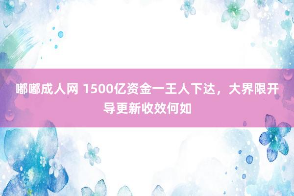 嘟嘟成人网 1500亿资金一王人下达，大界限开导更新收效何如