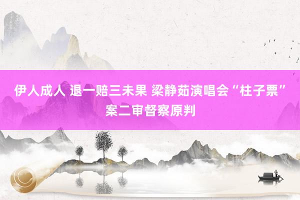 伊人成人 退一赔三未果 梁静茹演唱会“柱子票”案二审督察原判