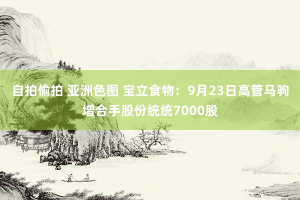 自拍偷拍 亚洲色图 宝立食物：9月23日高管马驹增合手股份统统7000股